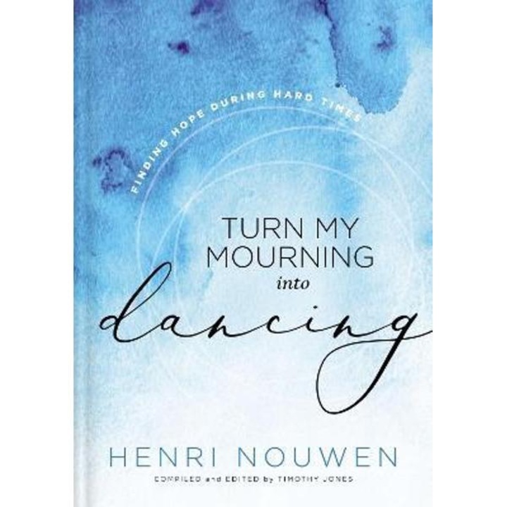 Turn My Mourning Into Dancing: Finding Hope During Hard Times - Henri Nouwen