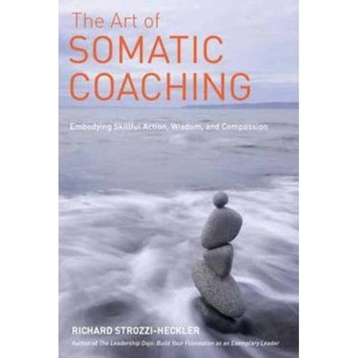 The Art Of Somatic Coaching: Embodying Skillful Action, Wisdom, And Compassion - Richard Strozzi-heckler - Richard Strozzi-heckler