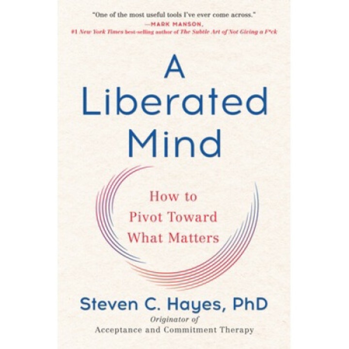 A Liberated Mind: How To Pivot Toward What Matters - Steven C. Hayes
