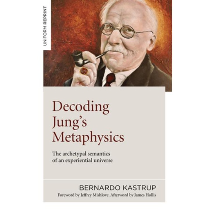 Decoding Jung's Metaphysics: The Archetypal Semantics Of An Experiential Universe - Bernardo Kastrup