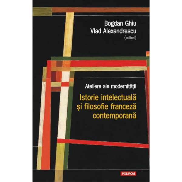 Atelierele modernitatii. Istorie - Bogdan Ghiu