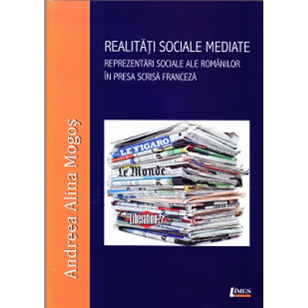 Realitati sociale mediate. Reprezentari sociale ale romanilor in presa scrisa franceza - Alina-Andreea Mogos