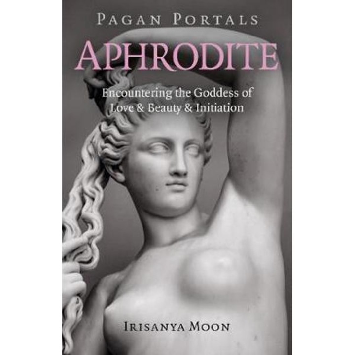 Pagan Portals - Aphrodite: Encountering the Goddess of Love & Beauty & Initiation - Irisanya Moon
