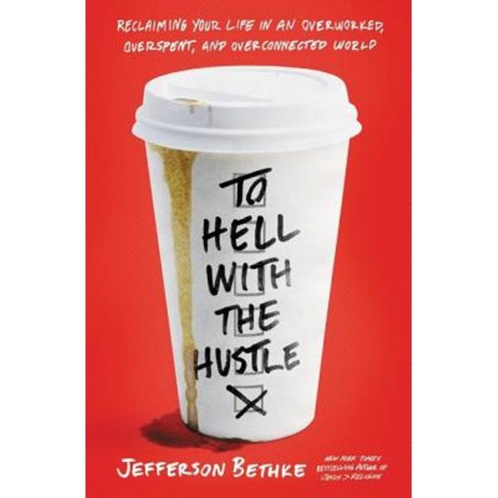 To Hell with the Hustle: Reclaiming Your Life in an Overworked, Overspent, and Overconnected World - Jefferson Bethke