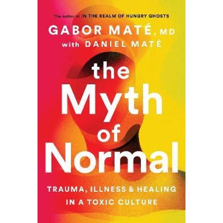 The Myth Of Normal: Trauma, Illness, And Healing In A Toxic Culture - Gabor Mate