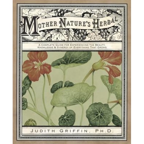Mother Nature's Herbal: A Complete Guide for Experiencing the Beauty, Knowledge & Synergy of Everything That Grows, Judith Griffin