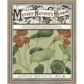 Mother Nature's Herbal: A Complete Guide for Experiencing the Beauty, Knowledge & Synergy of Everything That Grows, Judith Griffin Mother Nature's Herbal: A Complete Guide for Experiencing the Beauty, Knowledge & Synergy of Everything That Grows, Judith Griffin