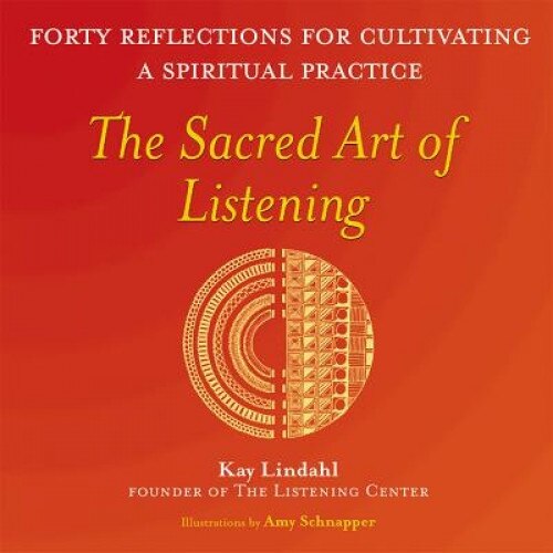 The Sacred Art of Listening: Forty Reflections for Cultivating a Spiritual Practice, Kay Lindahl
