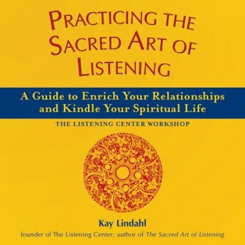 Practicing the Sacred Art of Listening: A Guide to Enrich Your Relationships and Kindle Your Spiritual Life--The Listening Center Workshop, Kay Lindhal, Kay Lindahl