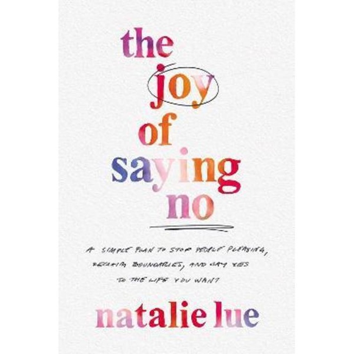 The Joy Of Saying No: A Simple Plan To Stop People Pleasing, Reclaim Boundaries, And Say Yes To The Life You Want - Natalie Lue