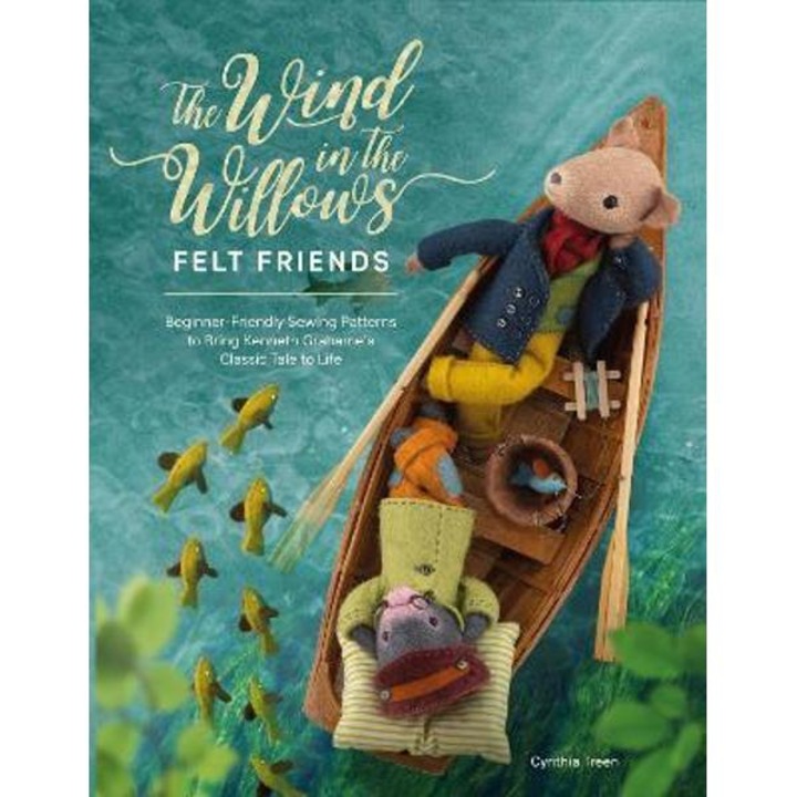 The Wind In The Willows Felt Friends: Beginner-friendly Sewing Patterns To Bring Kenneth Grahame's Classic Tale To Life - Cynthia Treen