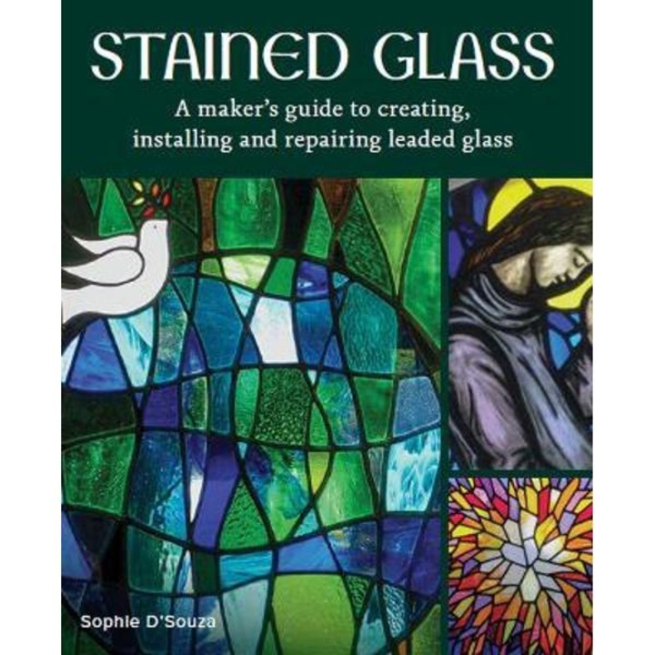 Stained Glass: A Maker's Guide To Creating, Installing And Repairing Leaded Glass - Sophie D'souza - Sophie D'souza