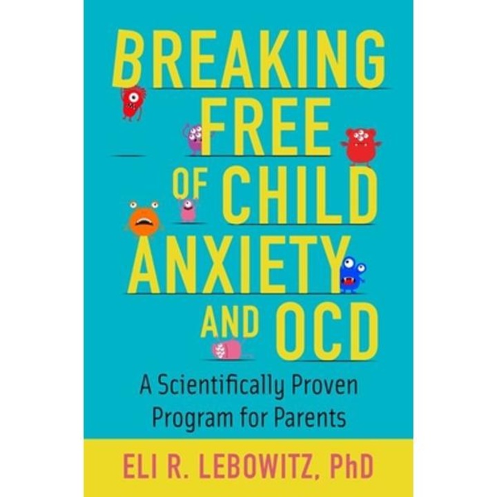 Breaking Free Of Child Anxiety And Ocd: A Scientifically Proven Program For Parents - Eli R. Lebowitz