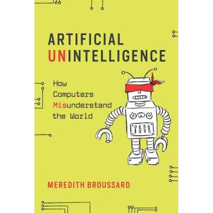 Artificial Unintelligence: How Computers Misunderstand The World - Meredith Broussard