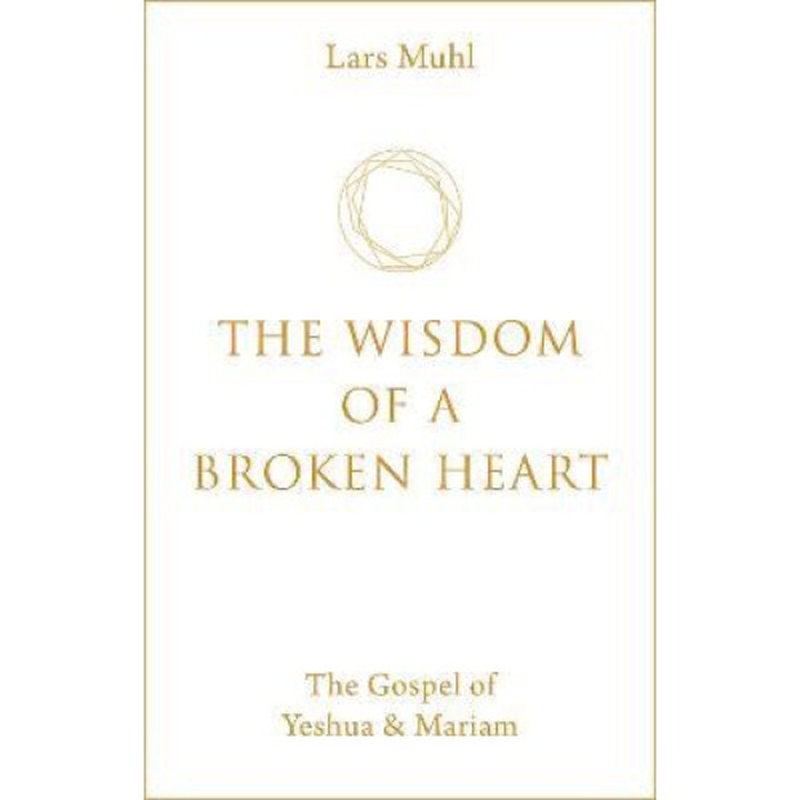 The Wisdom Of A Broken Heart: The Gospel Of Yeshua & Mariam - Lars Muhl