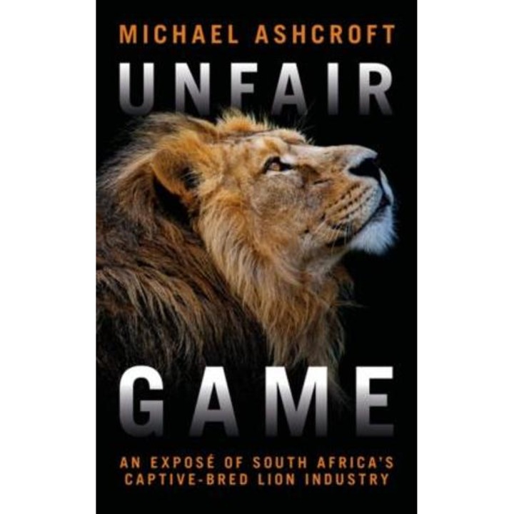 Unfair Game: An Expos� Of South Africa's Captive-bred Lion Industry - Michael Ashcroft