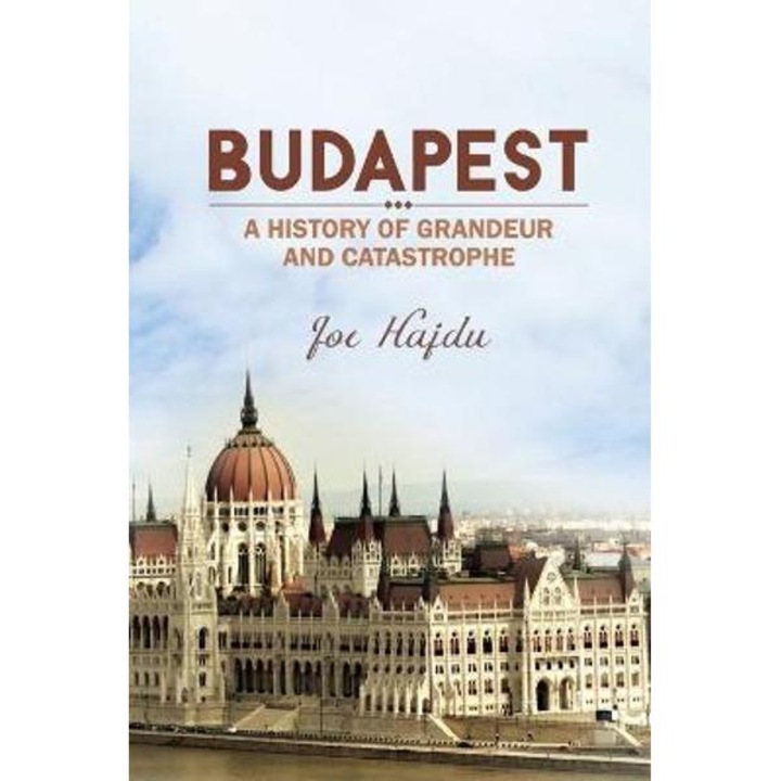 Budapest: A History Of Grandeur And Catastrophe - Joe Hajdu