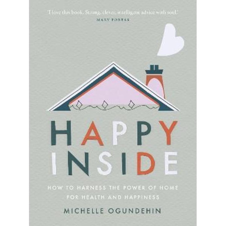 Happy Inside: How To Harness The Power Of Home For Health And Happiness - Michelle Ogundehin