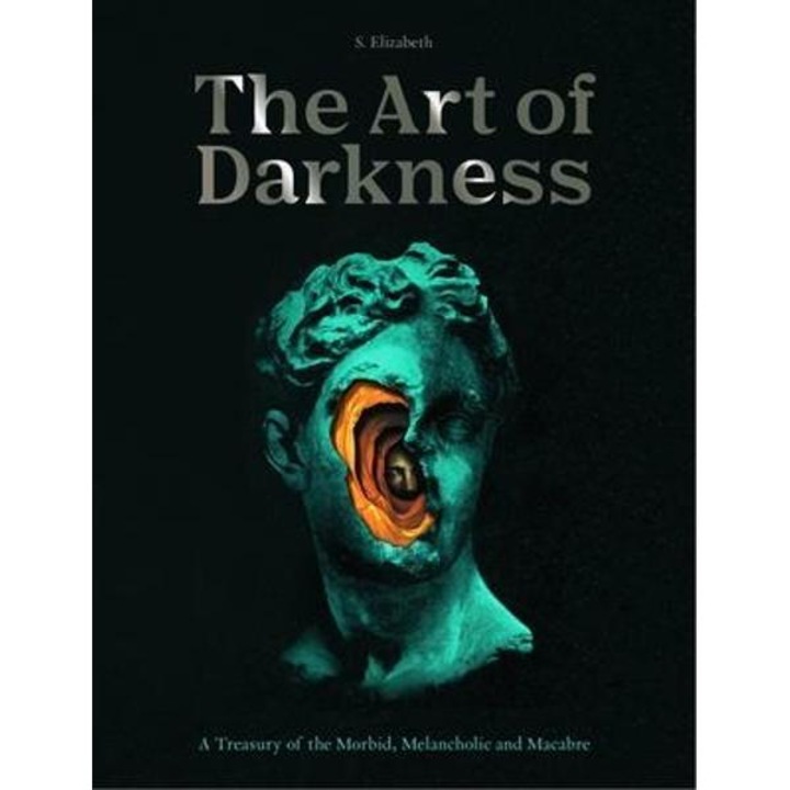 The Art Of Darkness: A Treasury Of The Morbid, Melancholic And Macabre - S. Elizabeth