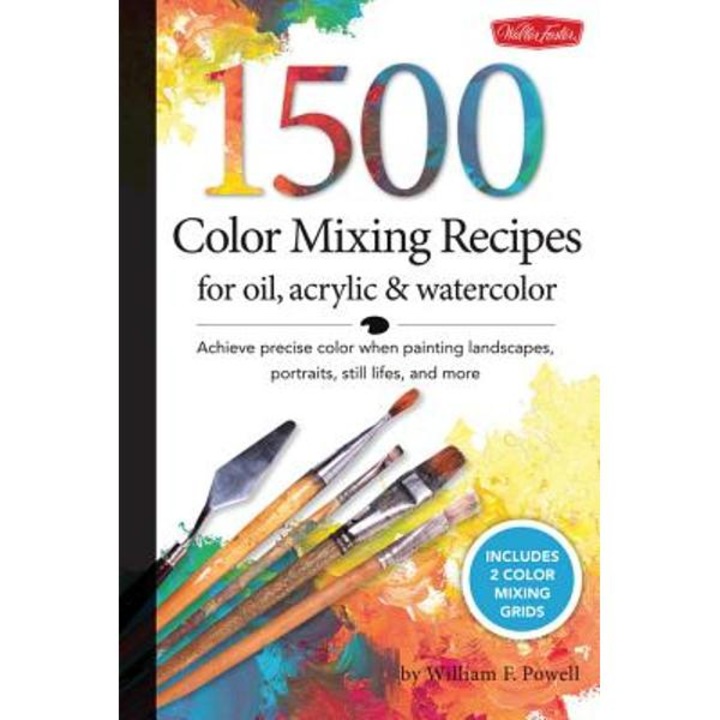 1,500 Color Mixing Recipes For Oil, Acrylic & Watercolor: Achieve Precise Color When Painting Landscapes, Portraits, Still Lifes, And More - William F. Powell