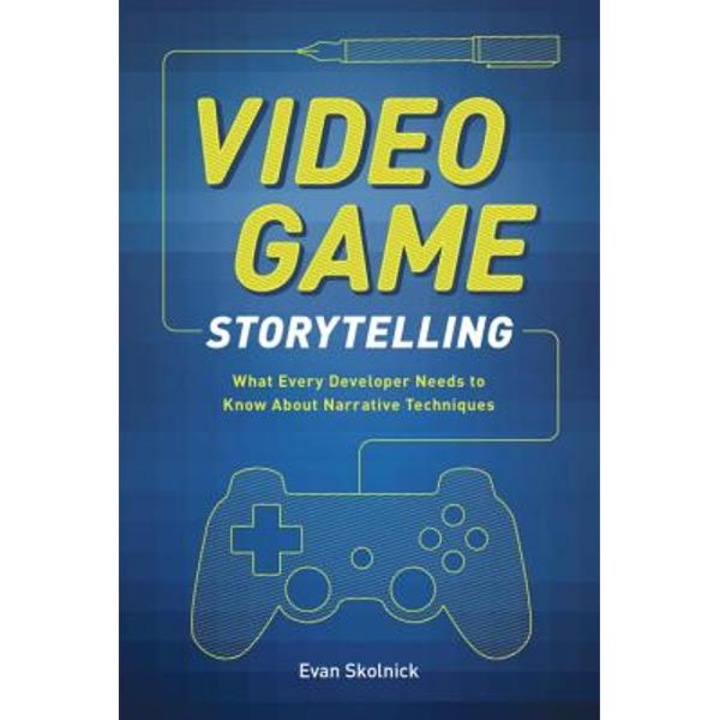 Video Game Storytelling: What Every Developer Needs To Know About Narrative Techniques - Evan Skolnick