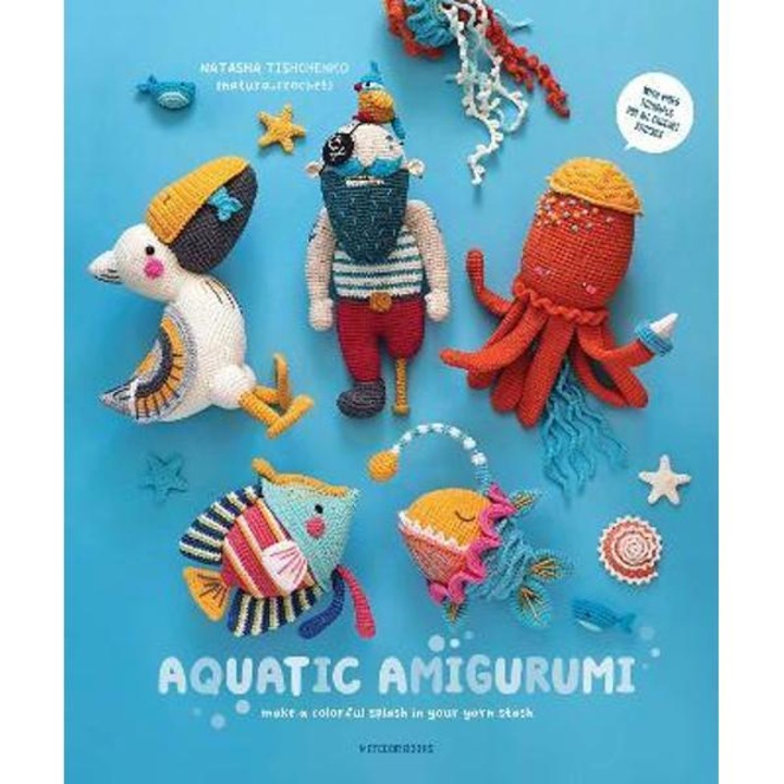 Aquatic Amigurumi: Make A Colorful Splash In Your Yarn Stash - Natasha Tishchenko