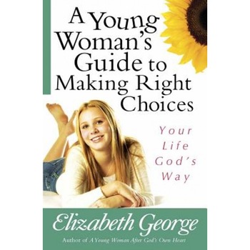 A Young Woman's Guide to Making Right Choices: Your Life God's Way, Elizabeth George A Young Woman's Guide to Making Right Choices: Your Life God's Way, Elizabeth George