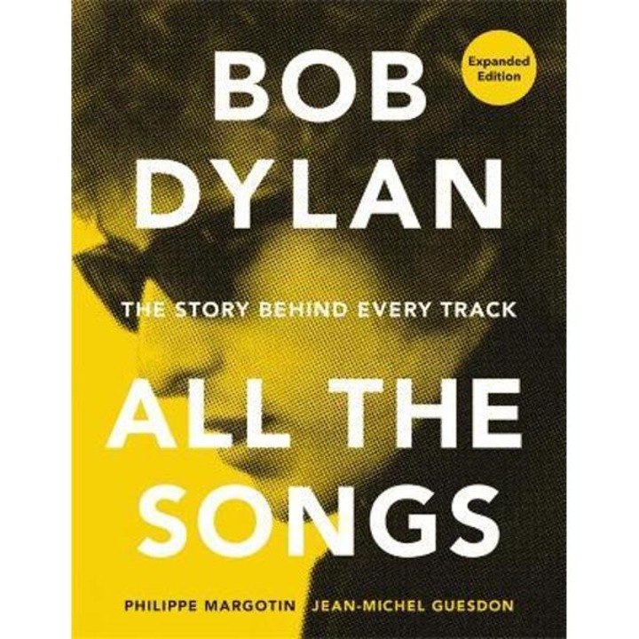 Bob Dylan All The Songs: The Story Behind Every Track Expanded Edition - Philippe Margotin