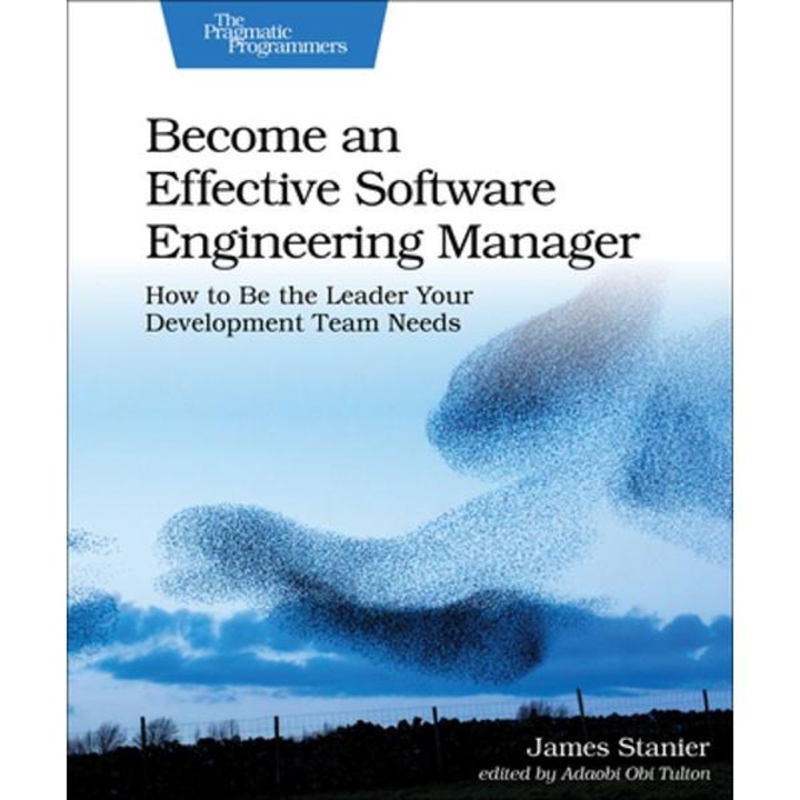 Become An Effective Software Engineering Manager: How To Be The Leader Your Development Team Needs - James Dr Stanier - Stanier James Dr