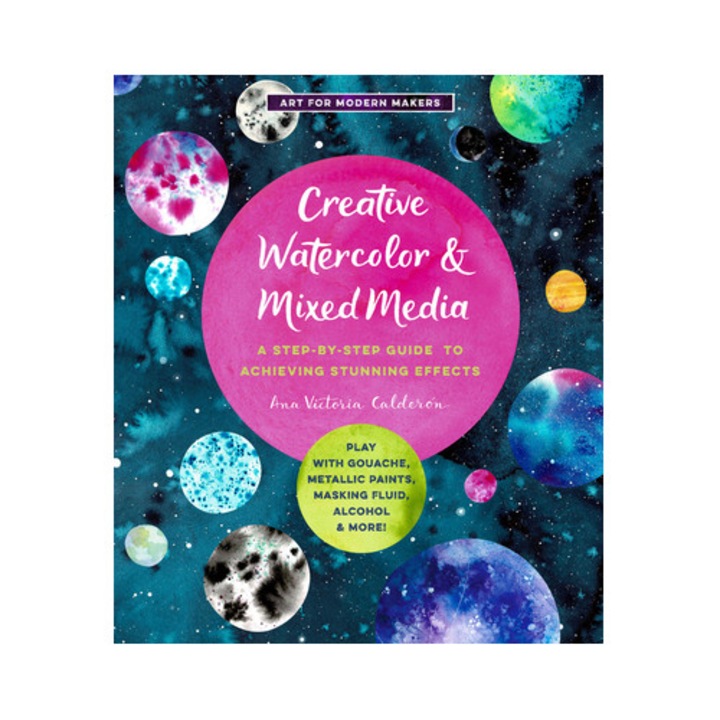 Creative Watercolor And Mixed Media: A Step-by-step Guide To Achieving Stunning Effects--play With Gouache, Metallic Paints, Masking Fluid, Alcohol, A - Ana Victoria Calderon