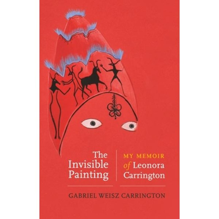 The Invisible Painting: My Memoir of Leonora Carrington - Gabriel Weisz Carrington