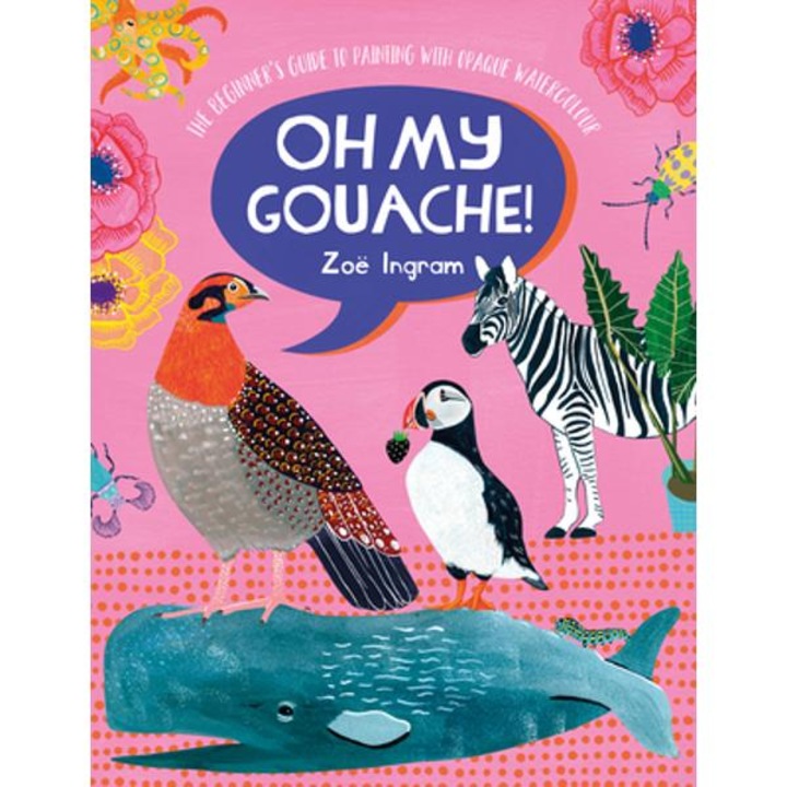 Oh My Gouache!: The Beginner's Guide to Painting with Opaque Watercolour - Zoe Ingram