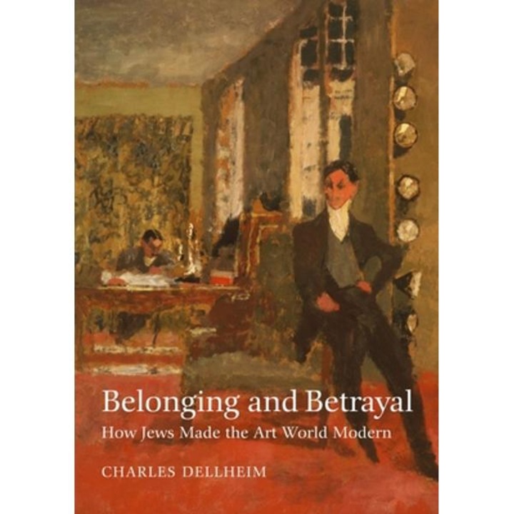 Belonging And Betrayal: How Jews Made The Art World Modern - Charles Dellheim
