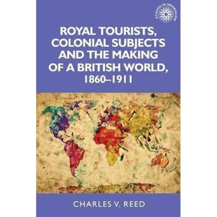 Royal Tourists, Colonial Subjects And The Making Of A Britis - Charles Reed