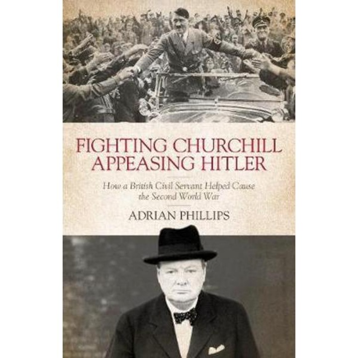 Fighting Churchill, Appeasing Hitler - Adrian Phillips