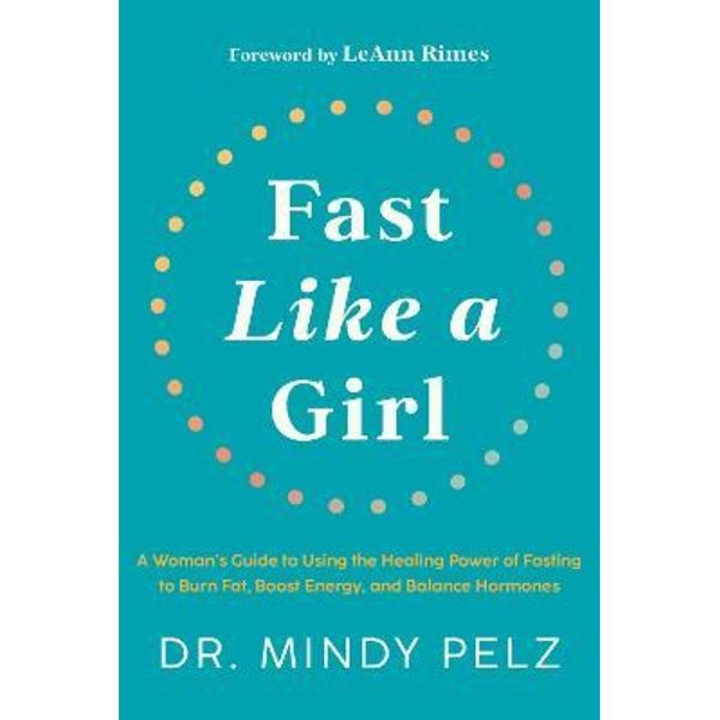 Fast Like A Girl: A Woman's Guide To Using The Healing Power Of Fasting To Burn Fat, Boost Energy, And Balance Hormones - Mindy Pelz