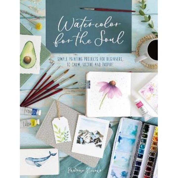 Watercolor For The Soul: Simple Painting Projects For Beginners, To Calm, Soothe And Inspire - Sharone Stevens