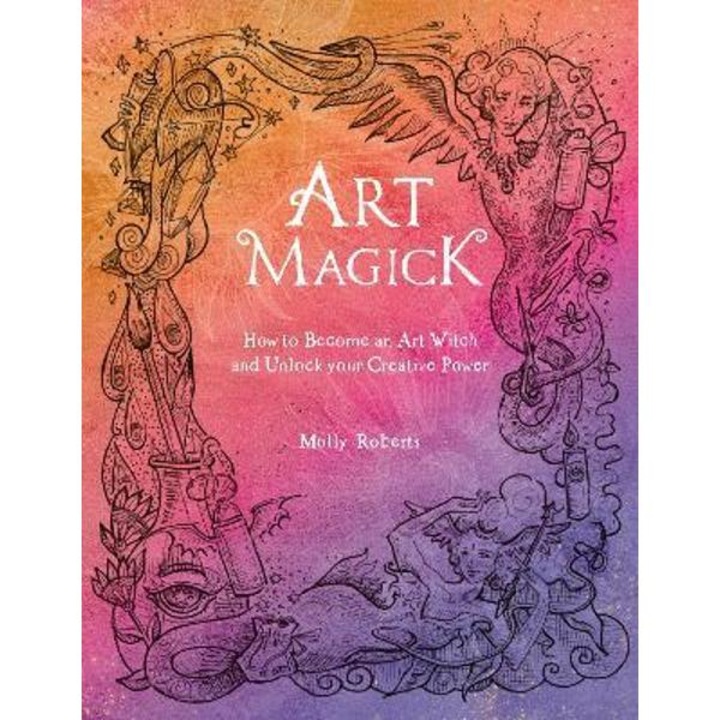 Art Magick: How To Become An Art Witch And Unlock Your Creative Power - Molly Roberts