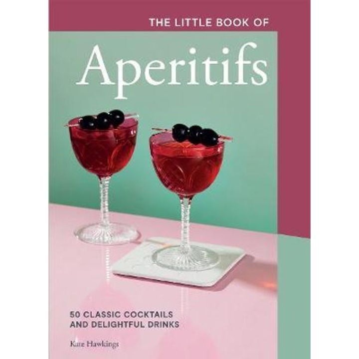 The Little Book Of Aperitifs: 50 Classic Cocktails And Delightful Drinks - Kate Hawkings
