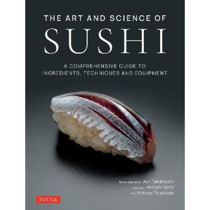 The Art and Science of Sushi: A Comprehensive Guide to Ingredients, Techniques and Equipment - Jun Takahashi