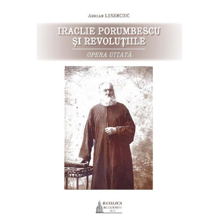 Iraclie Porumbescu Si Revolutiile. Opera Uitata - Adrian Lesenciuc