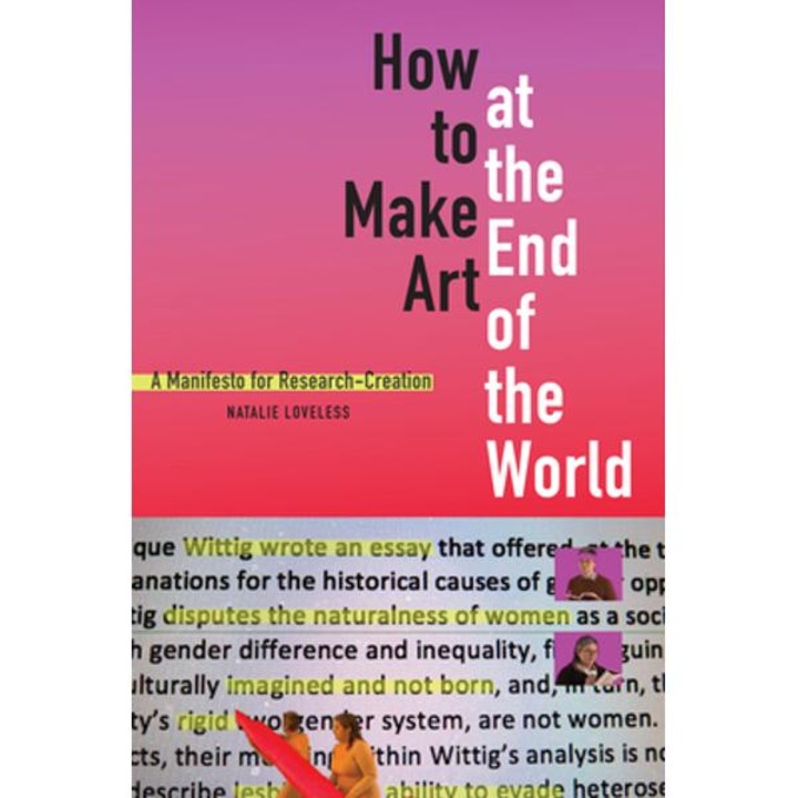 How to Make Art at the End of the World: A Manifesto for Research-Creation - Natalie Loveless