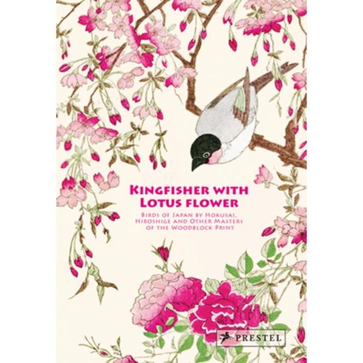 Kingfisher With Lotus Flower: Birds Of Japan By Hokusai, Hiroshige And Other Masters Of The Woodblock Print - Anne Sefrioui