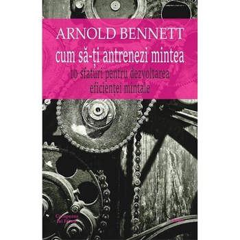 Cum sa-ti antrenezi mintea - Arnold Bennett Cum sa-ti antrenezi mintea - Arnold Bennett