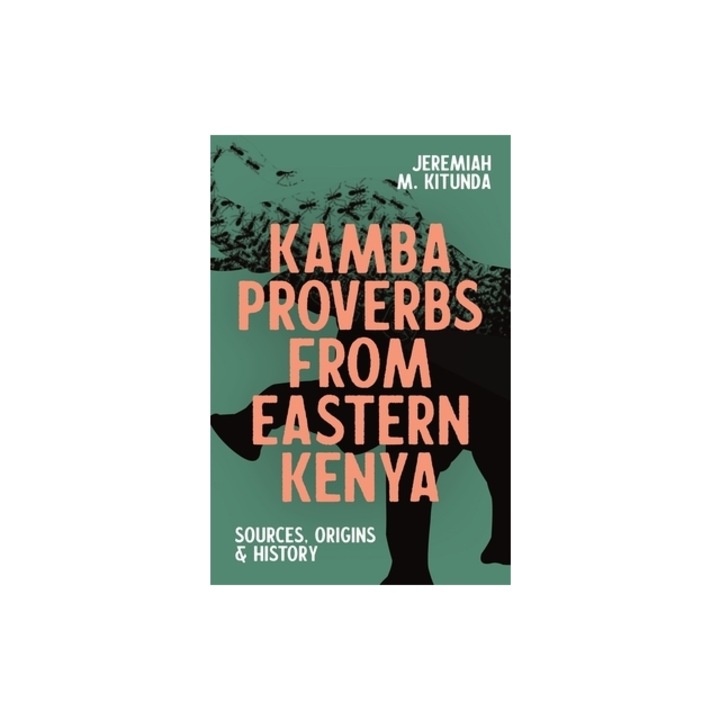 Kamba Proverbs from Eastern Kenya: Sources, Origins & History, Jeremiah M. Kitunda