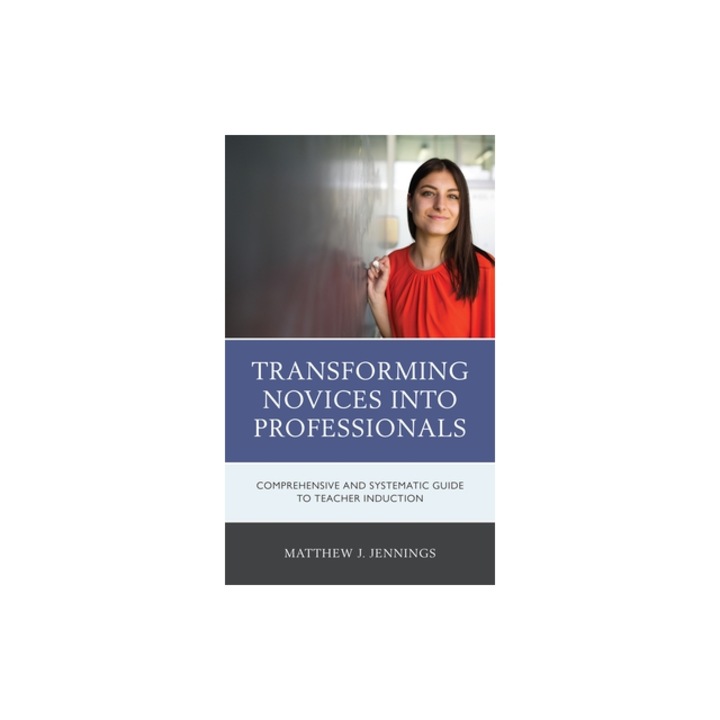 Transforming Novices into Professionals: A Comprehensive and Systematic Guide to Teacher Induction, Matthew J. Jennings
