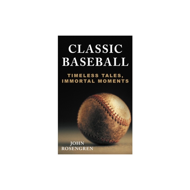 Classic Baseball: Timeless Tales, Immortal Moments, John Rosengren