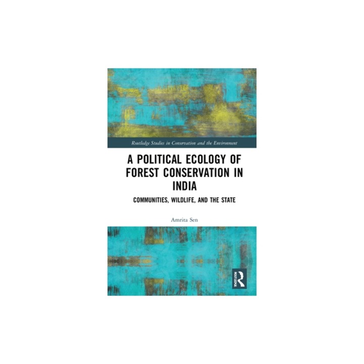 A Political Ecology of Forest Conservation in India: Communities, Wildlife, and the State, Amrita Sen