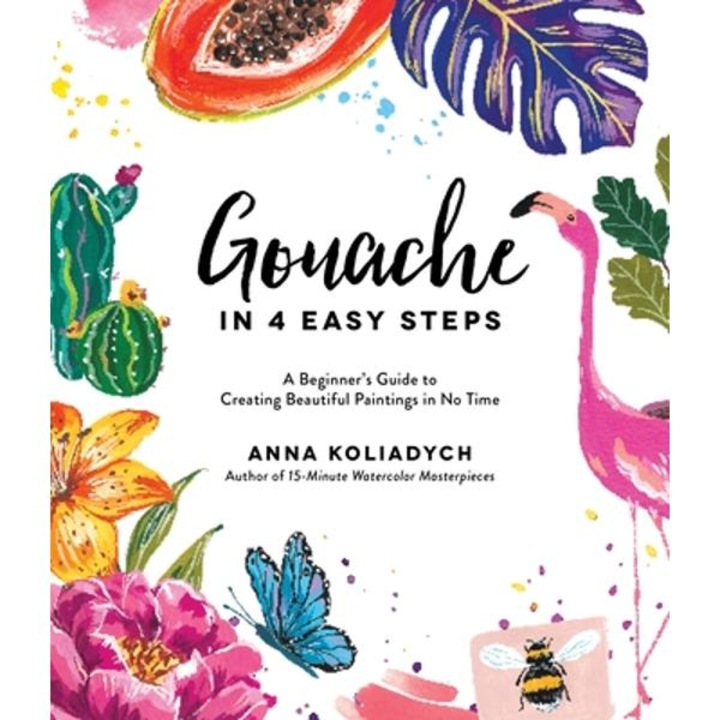 Gouache In 4 Easy Steps: A Beginner's Guide To Creating Beautiful Paintings In No Time - Anna Koliadych