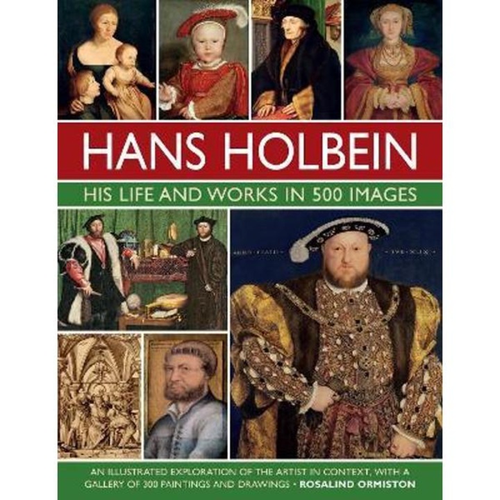 Hans Holbein: His Life And Works In 500 Images: An Illustrated Exploration Of The Artist And His Context, With A Gallery Of His Paintings And Drawings - Rosalind Ormiston